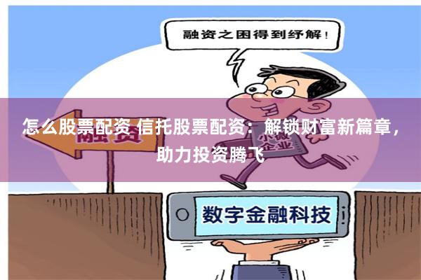 怎么股票配资 信托股票配资：解锁财富新篇章，助力投资腾飞