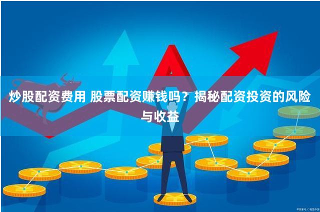 炒股配资费用 股票配资赚钱吗？揭秘配资投资的风险与收益