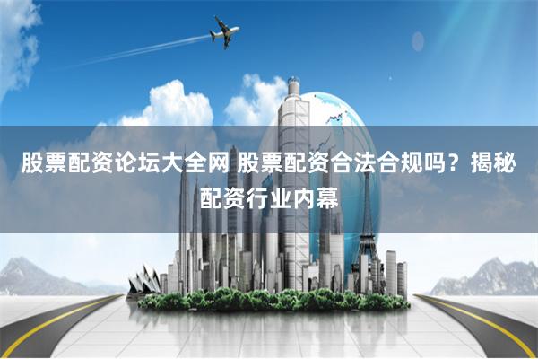 股票配资论坛大全网 股票配资合法合规吗？揭秘配资行业内幕