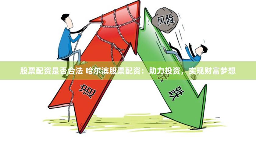 股票配资是否合法 哈尔滨股票配资：助力投资，实现财富梦想