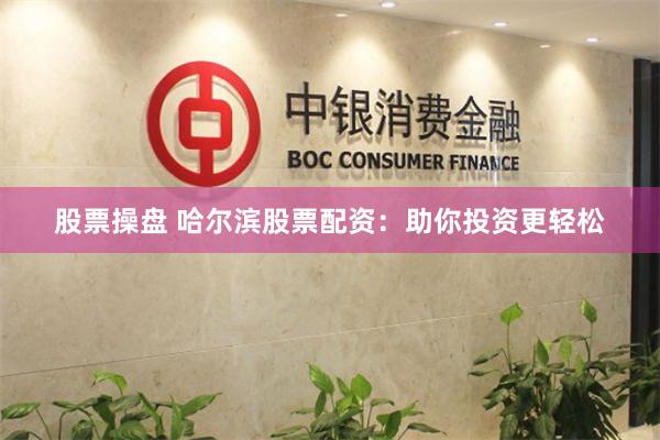 股票操盘 哈尔滨股票配资：助你投资更轻松