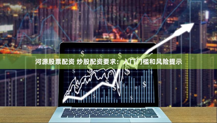 河源股票配资 炒股配资要求：入门门槛和风险提示