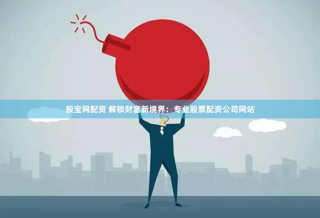股宝网配资 解锁财富新境界：专业股票配资公司网站