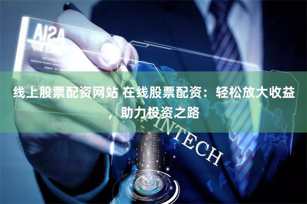 线上股票配资网站 在线股票配资：轻松放大收益，助力投资之路