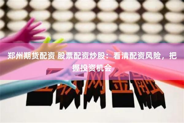 郑州期货配资 股票配资炒股：看清配资风险，把握投资机会