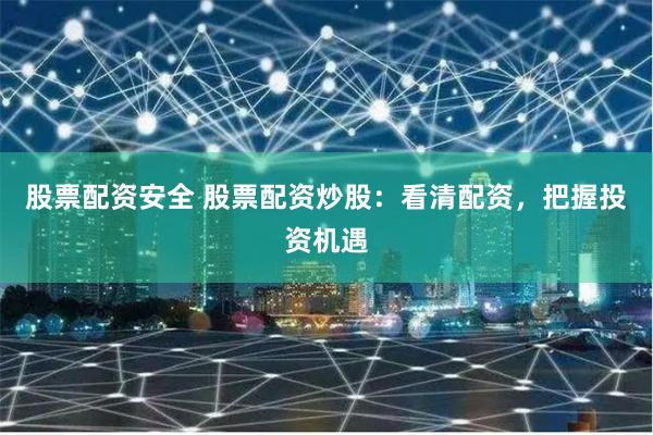 股票配资安全 股票配资炒股：看清配资，把握投资机遇