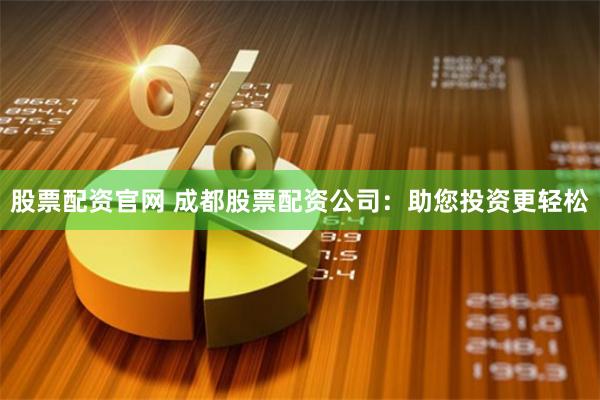 股票配资官网 成都股票配资公司：助您投资更轻松