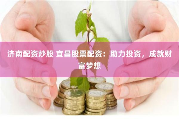 济南配资炒股 宜昌股票配资：助力投资，成就财富梦想