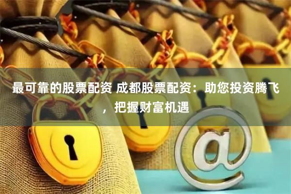最可靠的股票配资 成都股票配资：助您投资腾飞，把握财富机遇