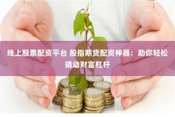线上股票配资平台 股指期货配资神器：助你轻松撬动财富杠杆