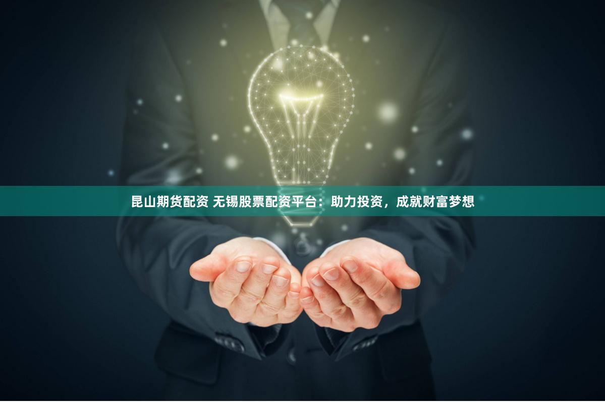 昆山期货配资 无锡股票配资平台：助力投资，成就财富梦想