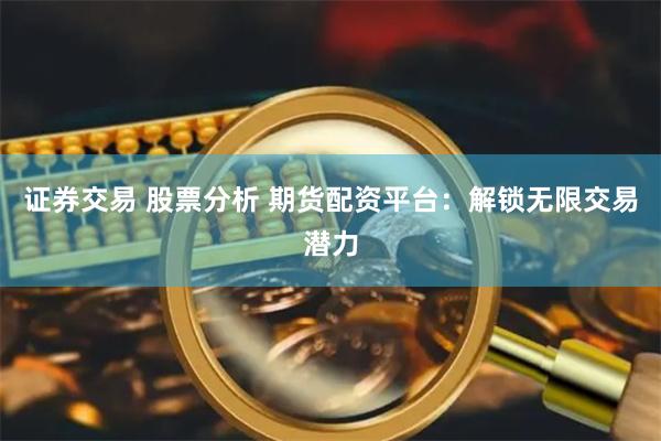 证券交易 股票分析 期货配资平台：解锁无限交易潜力