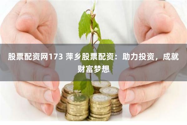 股票配资网173 萍乡股票配资：助力投资，成就财富梦想