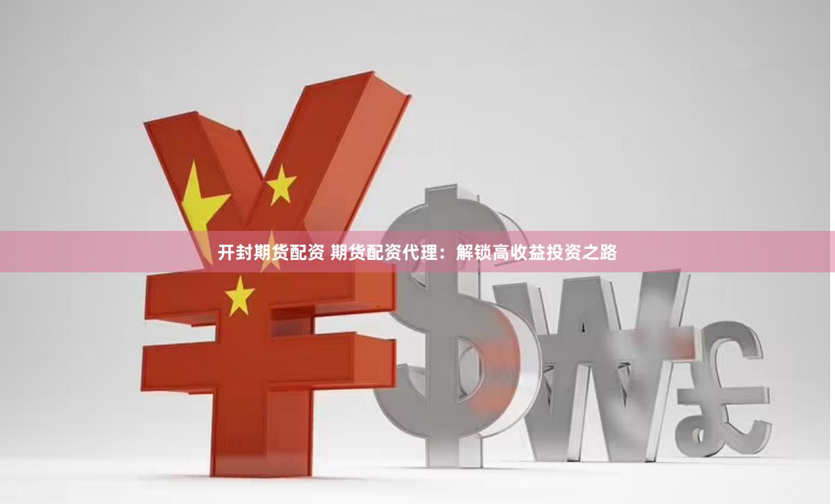 开封期货配资 期货配资代理：解锁高收益投资之路
