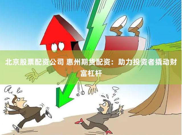 北京股票配资公司 惠州期货配资：助力投资者撬动财富杠杆