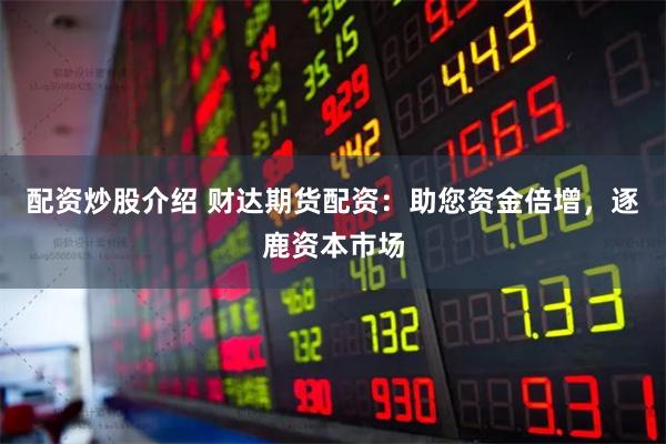 配资炒股介绍 财达期货配资：助您资金倍增，逐鹿资本市场