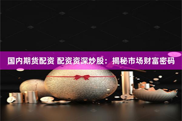 国内期货配资 配资资深炒股：揭秘市场财富密码