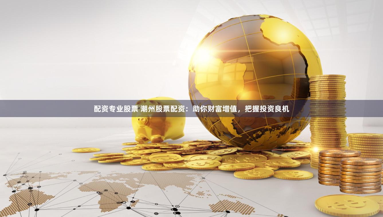 配资专业股票 潮州股票配资：助你财富增值，把握投资良机