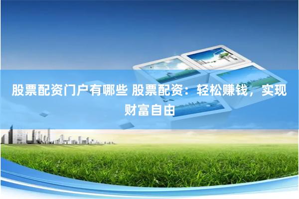 股票配资门户有哪些 股票配资：轻松赚钱，实现财富自由