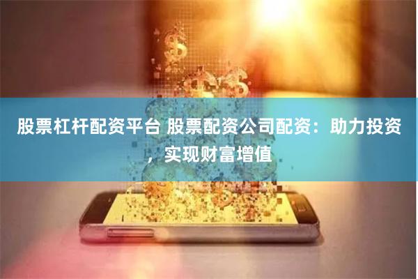 股票杠杆配资平台 股票配资公司配资：助力投资，实现财富增值