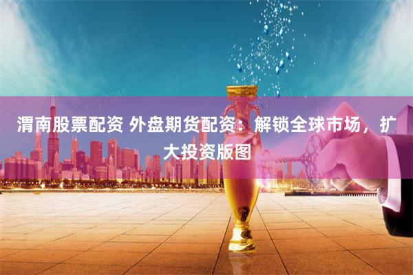 渭南股票配资 外盘期货配资：解锁全球市场，扩大投资版图