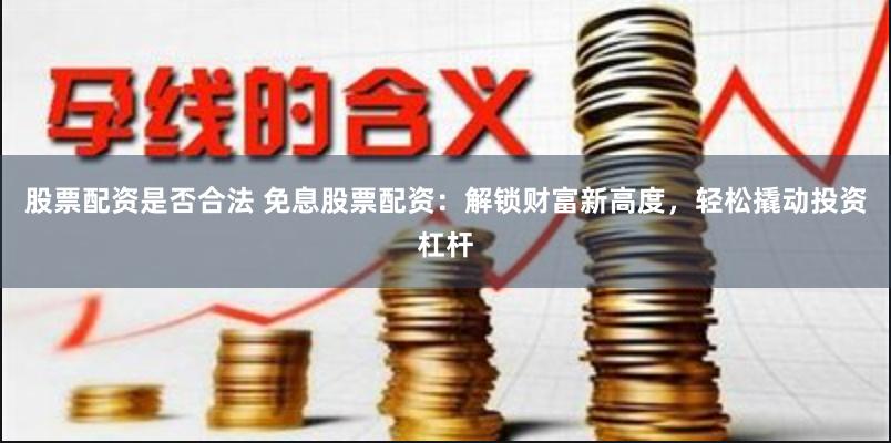 股票配资是否合法 免息股票配资：解锁财富新高度，轻松撬动投资杠杆