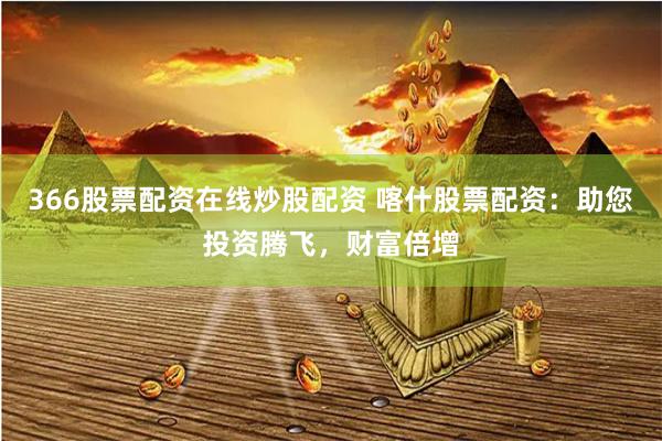 366股票配资在线炒股配资 喀什股票配资：助您投资腾飞，财富倍增