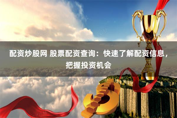配资炒股网 股票配资查询：快速了解配资信息，把握投资机会