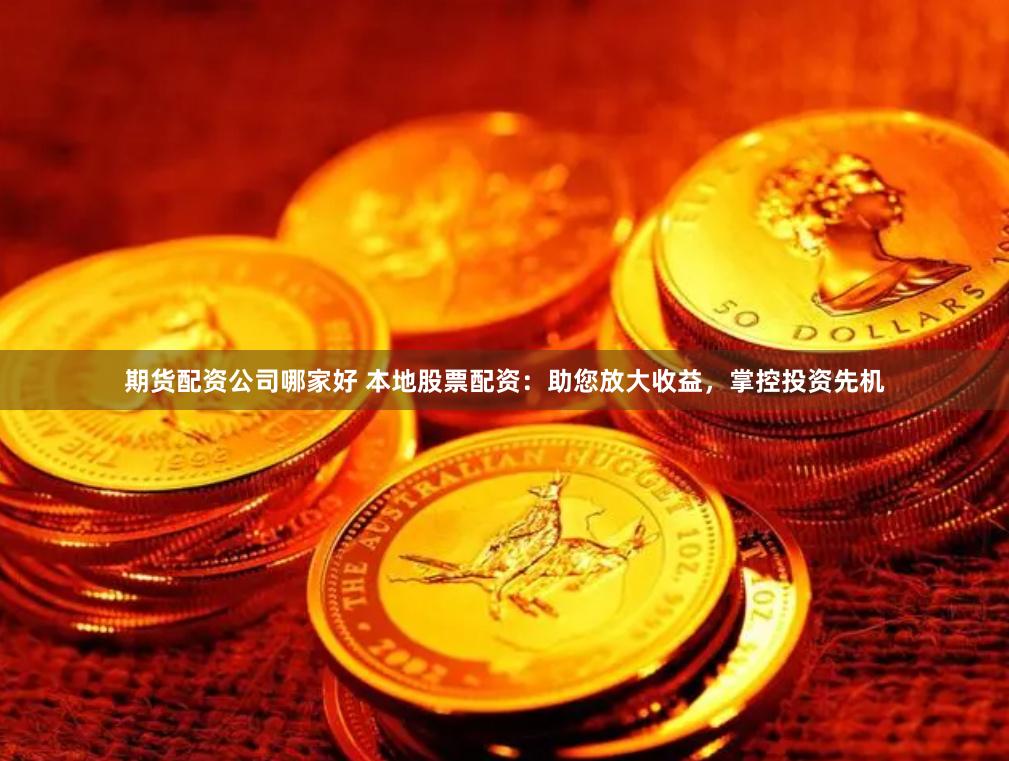 期货配资公司哪家好 本地股票配资：助您放大收益，掌控投资先机