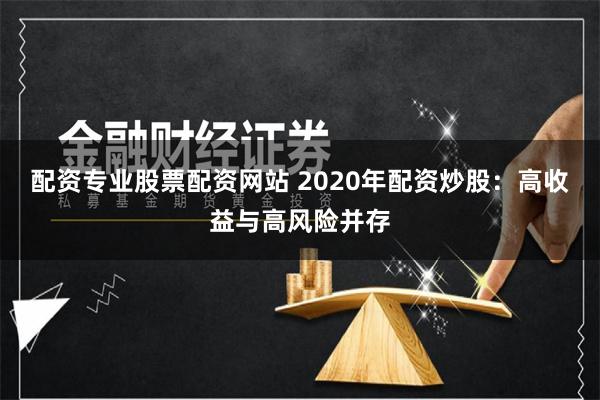 配资专业股票配资网站 2020年配资炒股：高收益与高风险并存