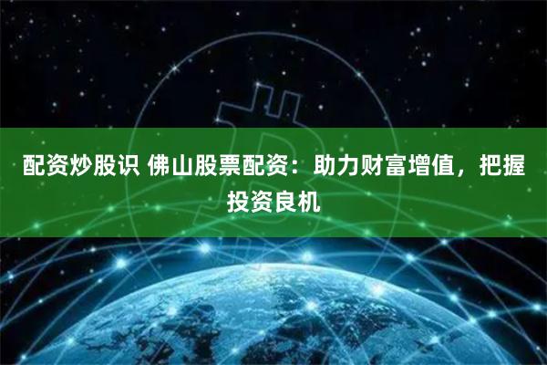 配资炒股识 佛山股票配资：助力财富增值，把握投资良机