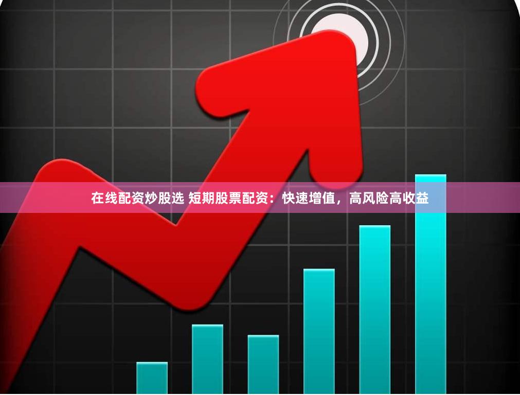 在线配资炒股选 短期股票配资：快速增值，高风险高收益