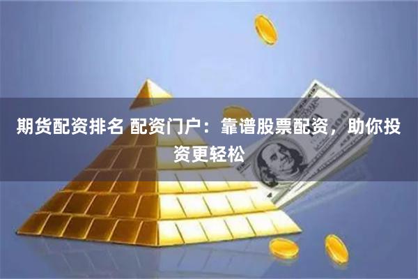 期货配资排名 配资门户：靠谱股票配资，助你投资更轻松