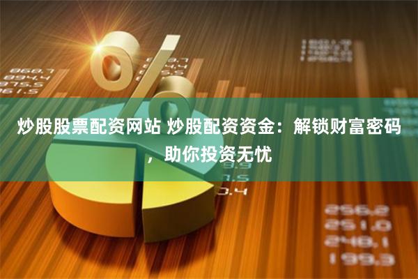 炒股股票配资网站 炒股配资资金：解锁财富密码，助你投资无忧