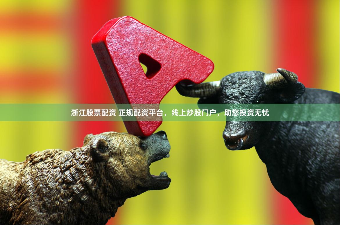 浙江股票配资 正规配资平台，线上炒股门户，助您投资无忧