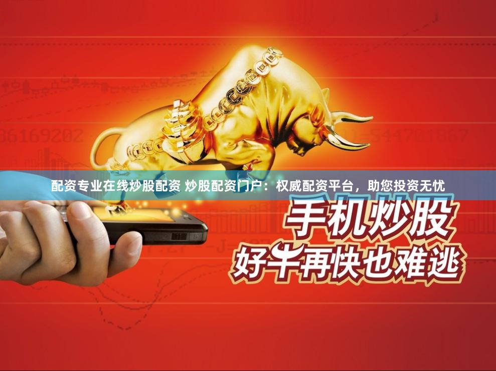 配资专业在线炒股配资 炒股配资门户：权威配资平台，助您投资无忧