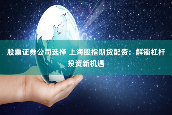 股票证券公司选择 上海股指期货配资：解锁杠杆投资新机遇