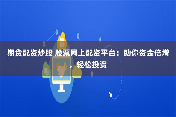 期货配资炒股 股票网上配资平台：助你资金倍增，轻松投资