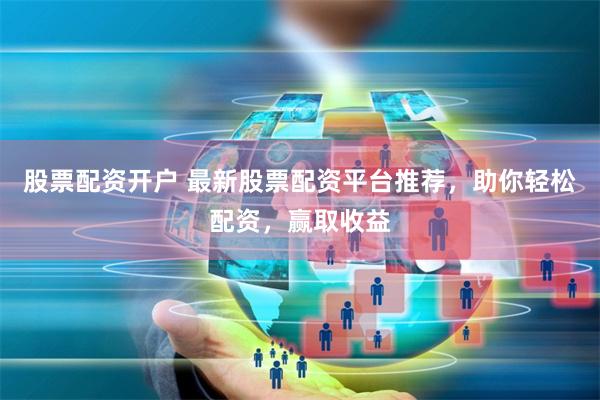 股票配资开户 最新股票配资平台推荐，助你轻松配资，赢取收益