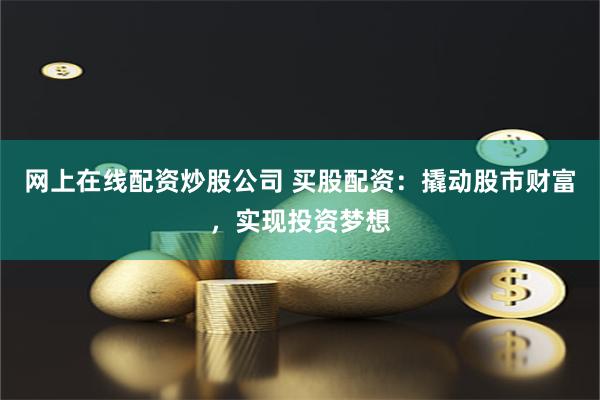 网上在线配资炒股公司 买股配资：撬动股市财富，实现投资梦想
