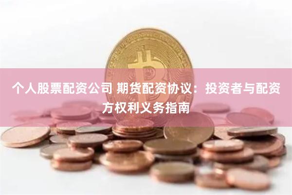 个人股票配资公司 期货配资协议：投资者与配资方权利义务指南