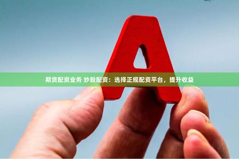 期货配资业务 炒股配资：选择正规配资平台，提升收益