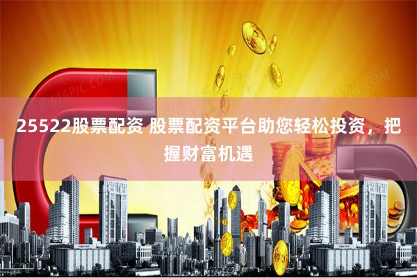 25522股票配资 股票配资平台助您轻松投资，把握财富机遇