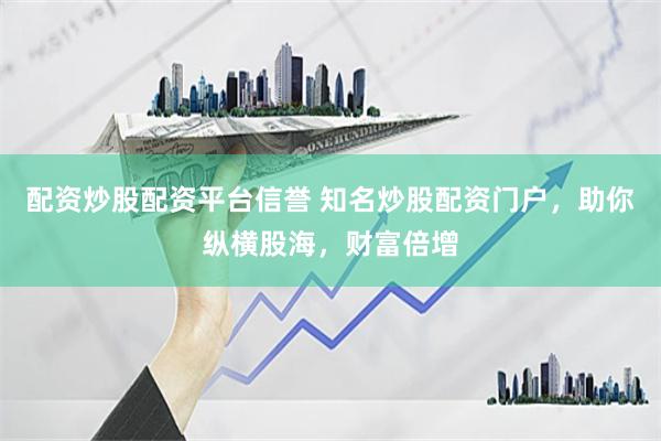 配资炒股配资平台信誉 知名炒股配资门户，助你纵横股海，财富倍增