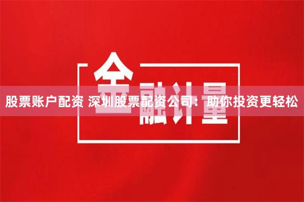 股票账户配资 深圳股票配资公司：助你投资更轻松