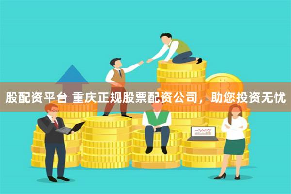 股配资平台 重庆正规股票配资公司，助您投资无忧