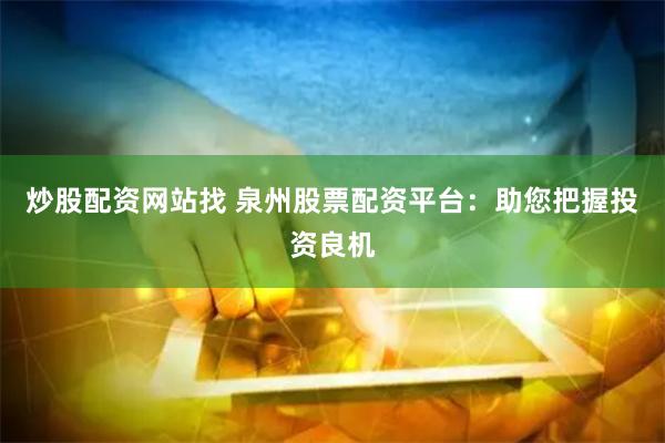 炒股配资网站找 泉州股票配资平台：助您把握投资良机