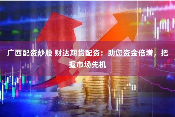广西配资炒股 财达期货配资：助您资金倍增，把握市场先机