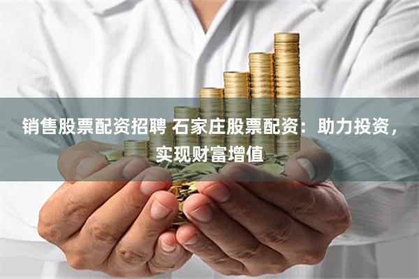 销售股票配资招聘 石家庄股票配资：助力投资，实现财富增值