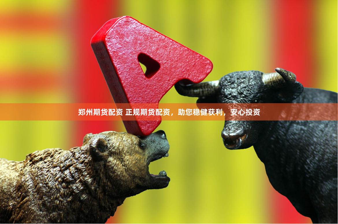 郑州期货配资 正规期货配资，助您稳健获利，安心投资